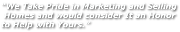 “We Take Pride in Marketing and Selling  Homes and would consider It an Honor to Help with Yours.”